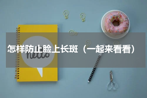 怎样防止脸上长斑（一起来看看）