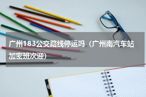 广州183公交路线停运吗（广州南汽车站加密班次迎）