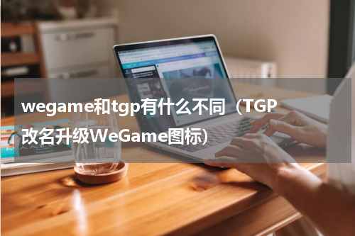 wegame和tgp有什么不同（TGP改名升级WeGame图标）