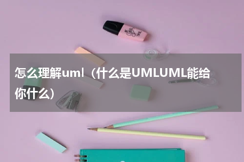 怎么理解uml（什么是UMLUML能给你什么）