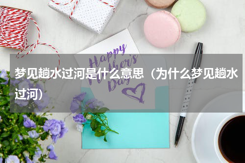 梦见趟水过河是什么意思（为什么梦见趟水过河）
