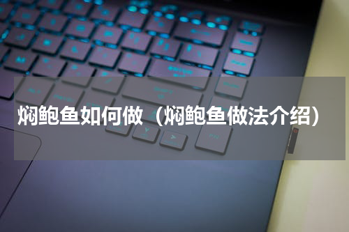 焖鲍鱼如何做（焖鲍鱼做法介绍）