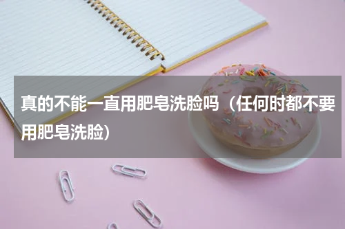 真的不能一直用肥皂洗脸吗（任何时都不要用肥皂洗脸）