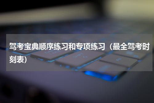 驾考宝典顺序练习和专项练习（最全驾考时刻表）