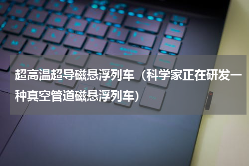 超高温超导磁悬浮列车（科学家正在研发一种真空管道磁悬浮列车）