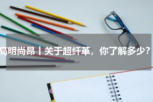 高明尚昂丨关于超纤革，你了解多少？