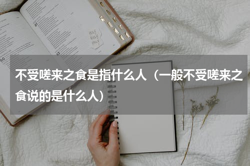 不受嗟来之食是指什么人（一般不受嗟来之食说的是什么人）