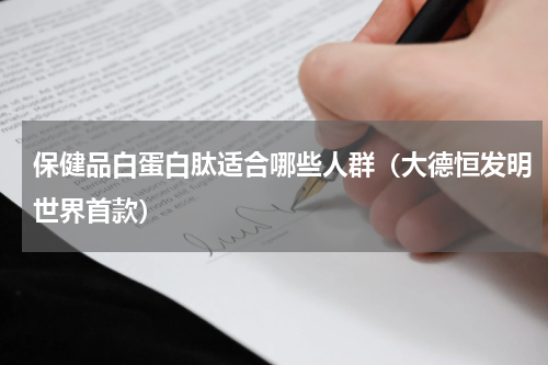保健品白蛋白肽适合哪些人群（大德恒发明世界首款）