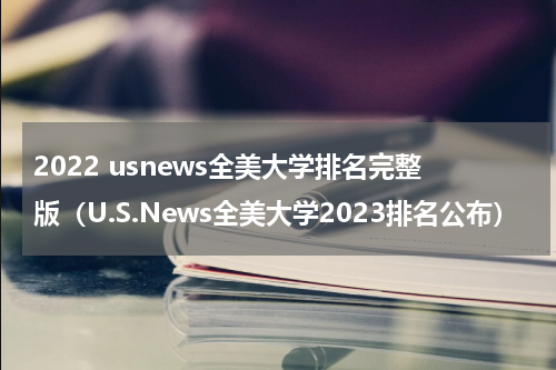 2022 usnews全美大学排名完整版（U.S.News全美大学2023排名公布）