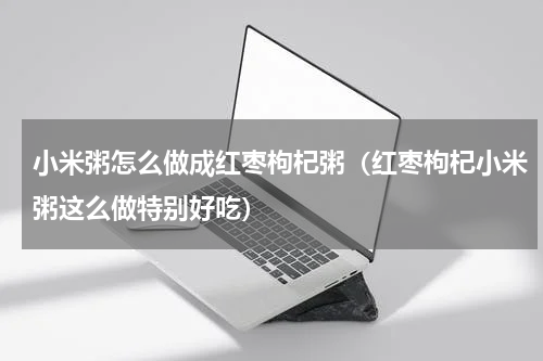 小米粥怎么做成红枣枸杞粥（红枣枸杞小米粥这么做特别好吃）