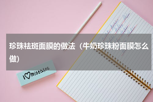 珍珠祛斑面膜的做法（牛奶珍珠粉面膜怎么做）