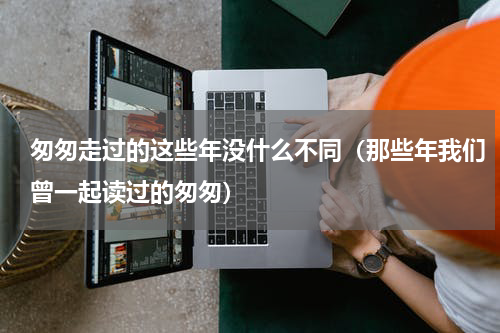 匆匆走过的这些年没什么不同（那些年我们曾一起读过的匆匆）