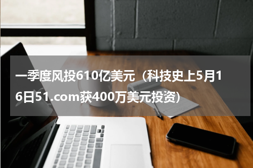 一季度风投610亿美元（科技史上5月16日51.com获400万美元投资）