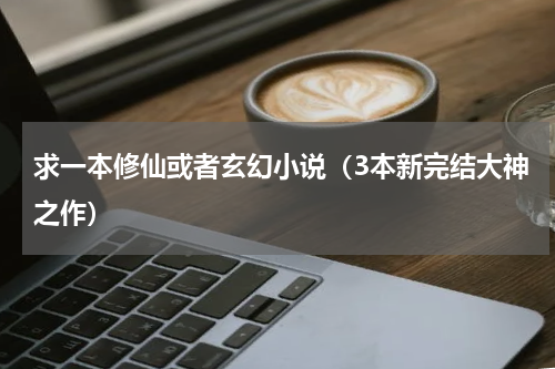 求一本修仙或者玄幻小说（3本新完结大神之作）