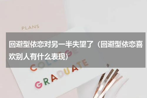 回避型依恋对另一半失望了（回避型依恋喜欢别人有什么表现）