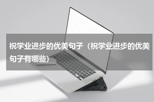 祝学业进步的优美句子（祝学业进步的优美句子有哪些）