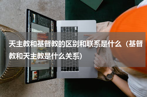 天主教和基督教的区别和联系是什么（基督教和天主教是什么关系）