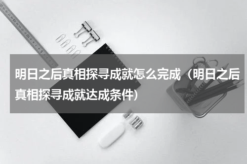 明日之后真相探寻成就怎么完成（明日之后真相探寻成就达成条件）