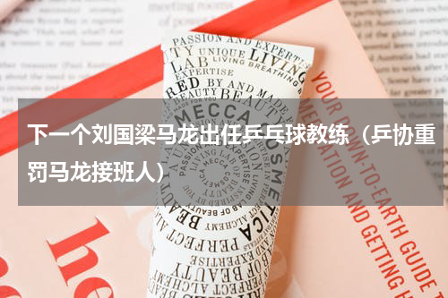 下一个刘国梁马龙出任乒乓球教练（乒协重罚马龙接班人）