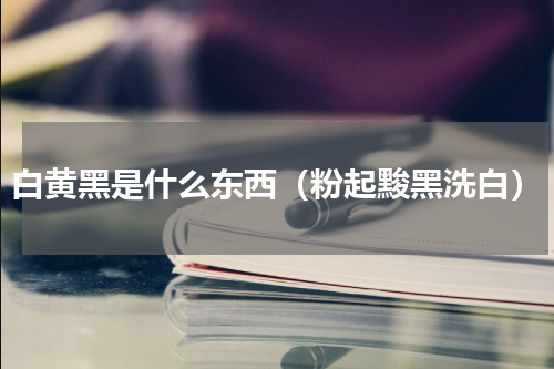 白黄黑是什么东西（粉起黢黑洗白）