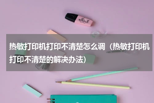 热敏打印机打印不清楚怎么调（热敏打印机打印不清楚的解决办法）