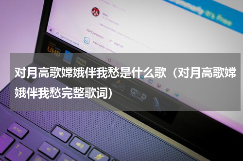 对月高歌嫦娥伴我愁是什么歌（对月高歌嫦娥伴我愁完整歌词）