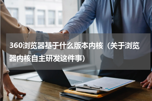 360浏览器基于什么版本内核（关于浏览器内核自主研发这件事）