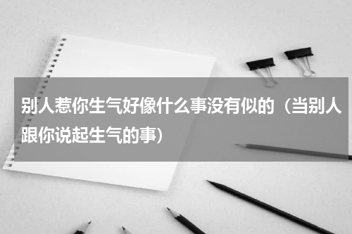 别人惹你生气好像什么事没有似的（当别人跟你说起生气的事）