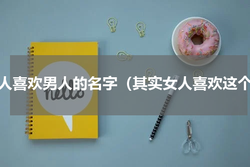 女人喜欢男人的名字（其实女人喜欢这个）