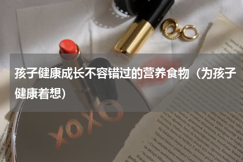 孩子健康成长不容错过的营养食物（为孩子健康着想）