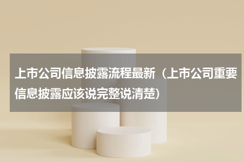 上市公司信息披露流程最新（上市公司重要信息披露应该说完整说清楚）