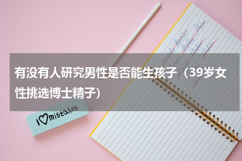 有没有人研究男性是否能生孩子（39岁女性挑选博士精子）