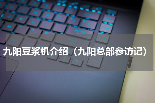 九阳豆浆机介绍（九阳总部参访记）