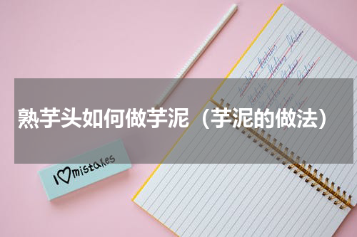 熟芋头如何做芋泥（芋泥的做法）