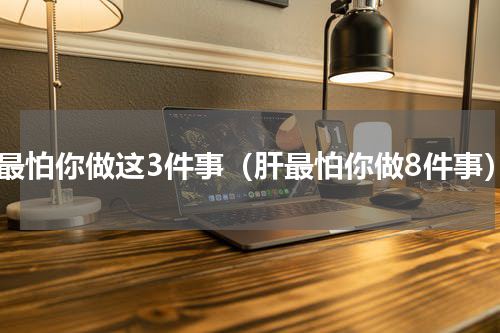 肝最怕你做这3件事（肝最怕你做8件事）
