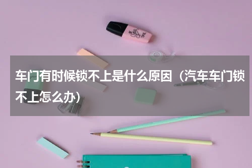 车门有时候锁不上是什么原因（汽车车门锁不上怎么办）
