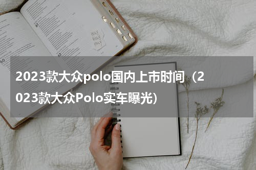2023款大众polo国内上市时间（2023款大众Polo实车曝光）