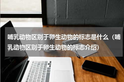 哺乳动物区别于卵生动物的标志是什么（哺乳动物区别于卵生动物的标志介绍）