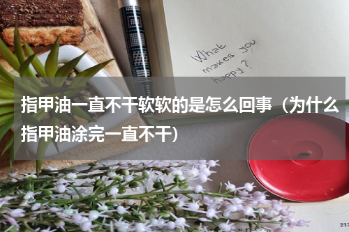 指甲油一直不干软软的是怎么回事（为什么指甲油涂完一直不干）