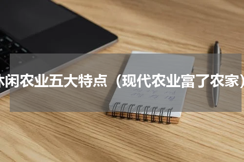 休闲农业五大特点（现代农业富了农家）