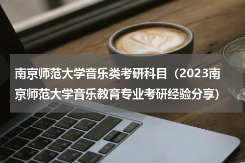 南京师范大学音乐类考研科目（2023南京师范大学音乐教育专业考研经验分享）