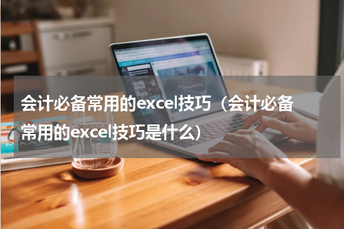 会计必备常用的excel技巧（会计必备常用的excel技巧是什么）