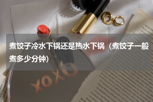 煮饺子冷水下锅还是热水下锅（煮饺子一般煮多少分钟）