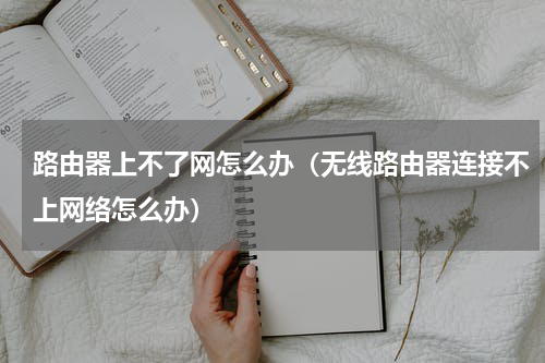 路由器上不了网怎么办（无线路由器连接不上网络怎么办）