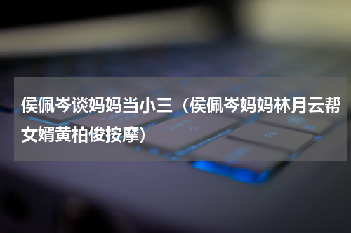 侯佩岑谈妈妈当小三（侯佩岑妈妈林月云帮女婿黄柏俊按摩）