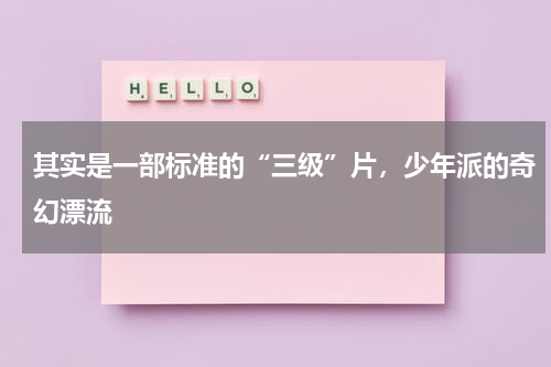其实是一部标准的“三级”片，少年派的奇幻漂流