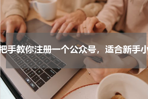 手把手教你注册一个公众号，适合新手小白