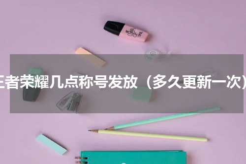 王者荣耀几点称号发放（多久更新一次）