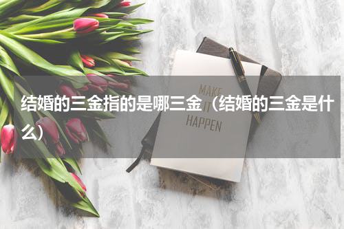 结婚的三金指的是哪三金（结婚的三金是什么）