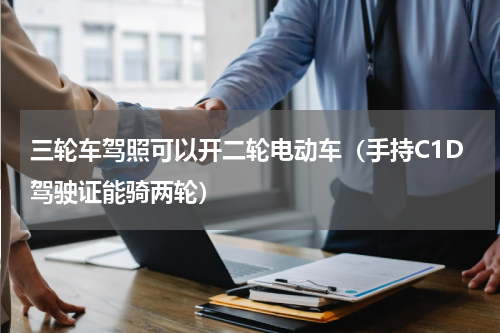 三轮车驾照可以开二轮电动车（手持C1D驾驶证能骑两轮）